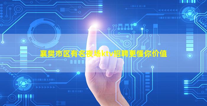 襄樊市区有名夜场ktv招聘更懂你价值